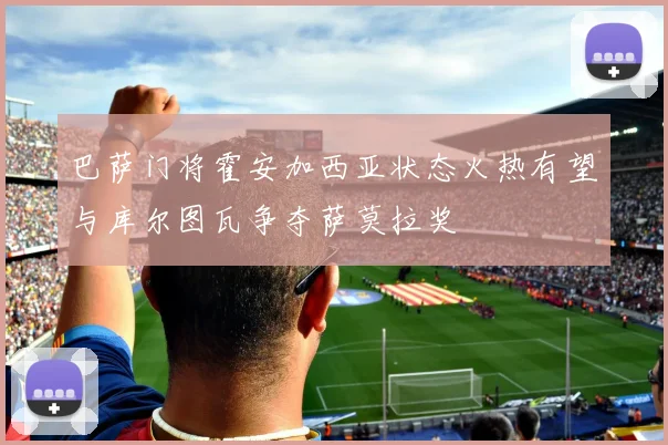 巴萨门将霍安加西亚状态火热有望与库尔图瓦争夺萨莫拉奖