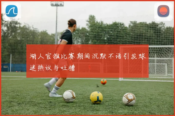 湖人官推比赛期间沉默不语引发球迷热议与吐槽