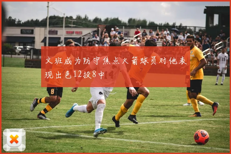 文班成为防守焦点火箭球员对他表现出色12投8中