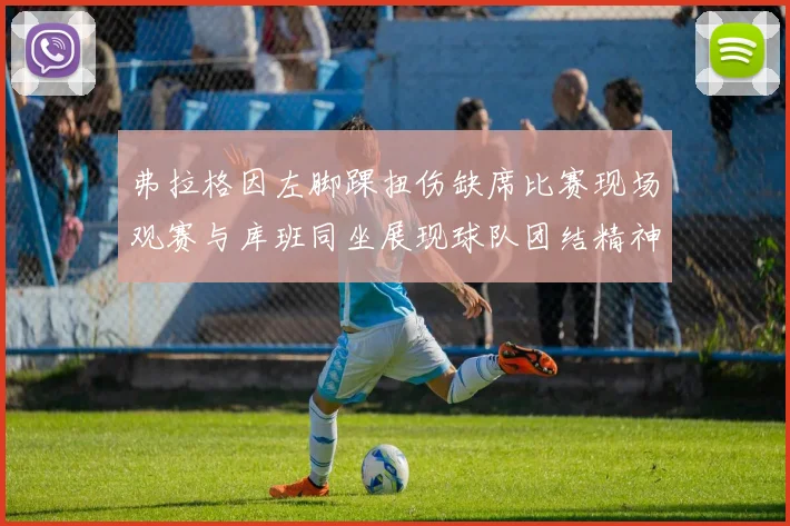 弗拉格因左脚踝扭伤缺席比赛现场观赛与库班同坐展现球队团结精神