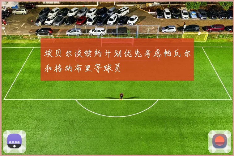 埃贝尔谈续约计划优先考虑帕瓦尔和格纳布里等球员