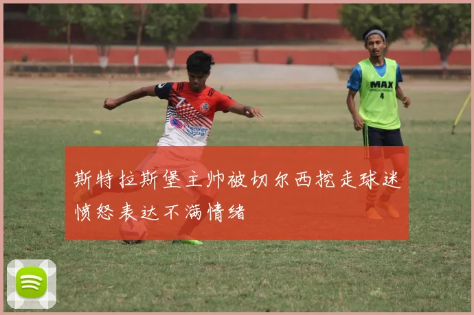 斯特拉斯堡主帅被切尔西挖走球迷愤怒表达不满情绪