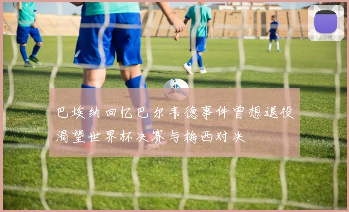 巴埃纳回忆巴尔韦德事件曾想退役渴望世界杯决赛与梅西对决