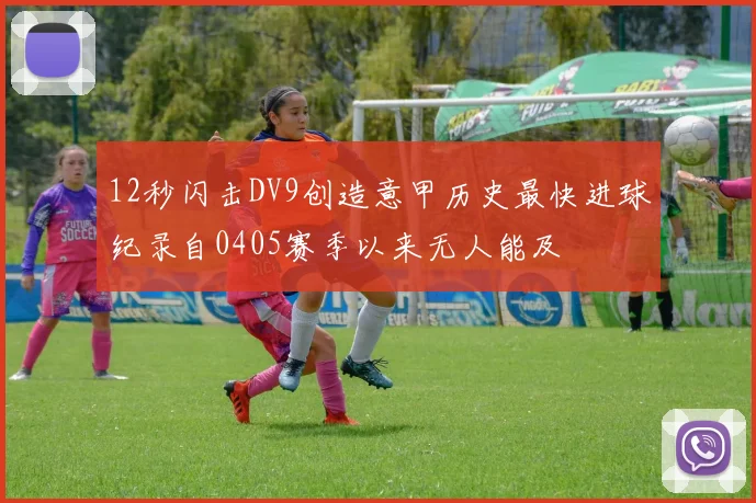 12秒闪击DV9创造意甲历史最快进球纪录自0405赛季以来无人能及