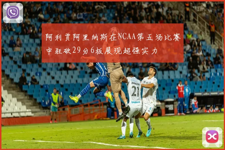 阿利贾阿里纳斯在NCAA第五场比赛中狂砍29分6板展现超强实力