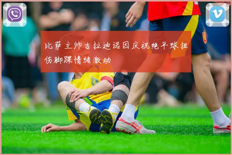 比萨主帅吉拉迪诺因庆祝绝平球扭伤脚踝情绪激动