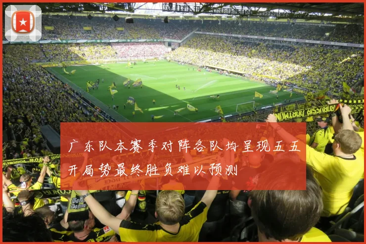 广东队本赛季对阵各队均呈现五五开局势最终胜负难以预测