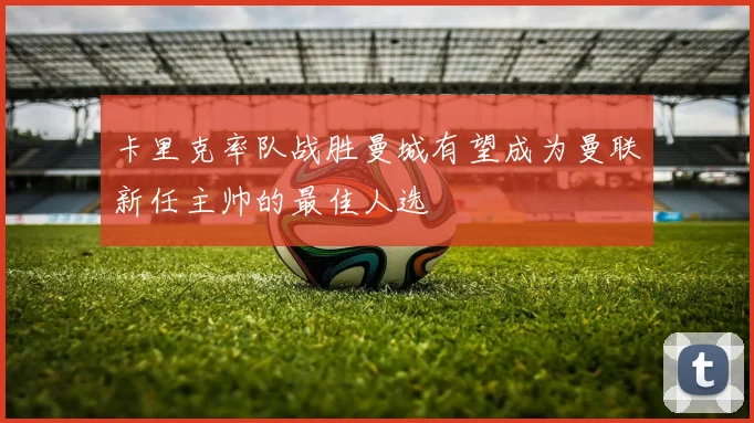 卡里克率队战胜曼城有望成为曼联新任主帅的最佳人选