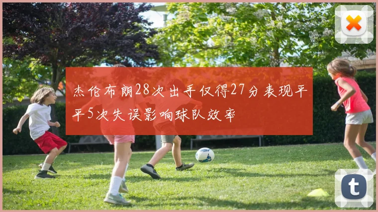 杰伦布朗28次出手仅得27分表现平平5次失误影响球队效率