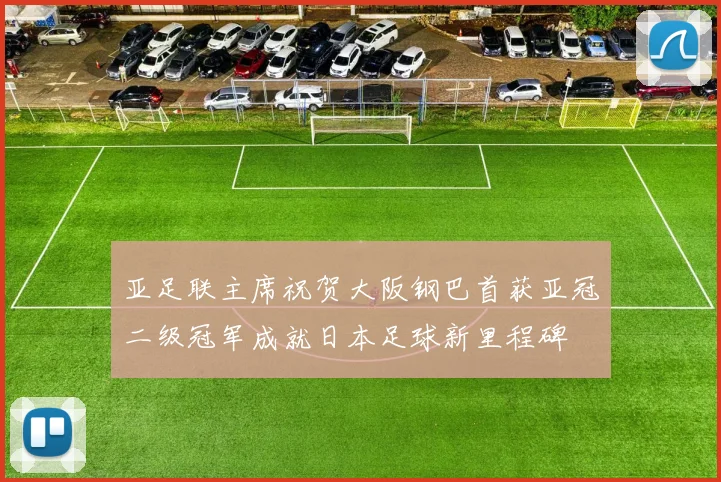 亚足联主席祝贺大阪钢巴首获亚冠二级冠军成就日本足球新里程碑