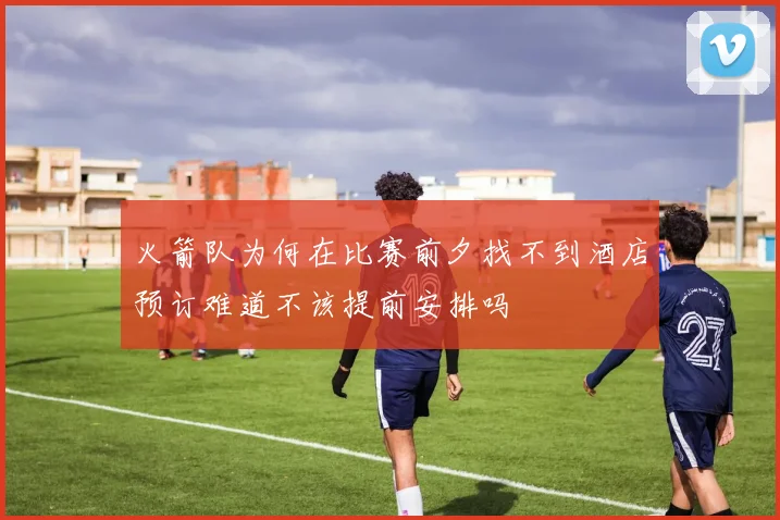 火箭队为何在比赛前夕找不到酒店预订难道不该提前安排吗