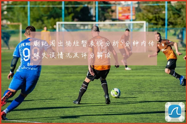 蒯纪闻出场短暂表现分析5分钟内传球失误情况及评分解读