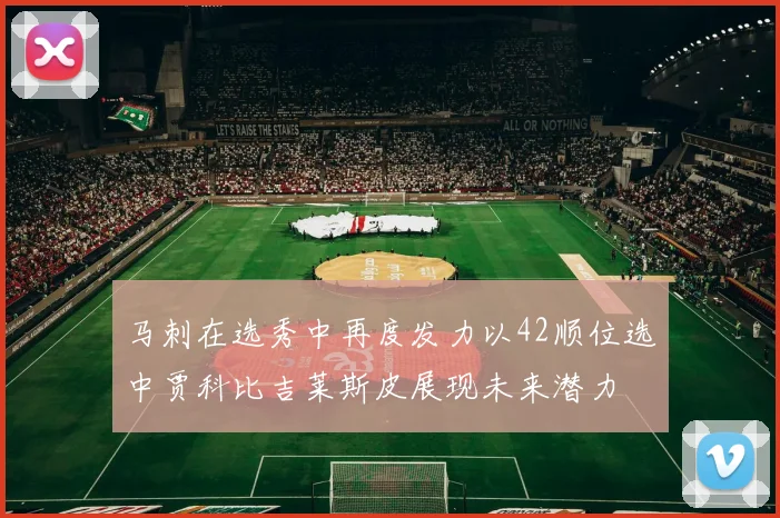 马刺在选秀中再度发力以42顺位选中贾科比吉莱斯皮展现未来潜力