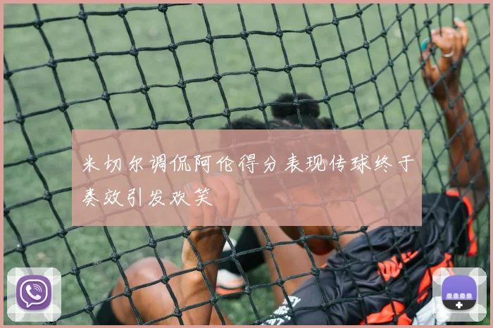 米切尔调侃阿伦得分表现传球终于奏效引发欢笑