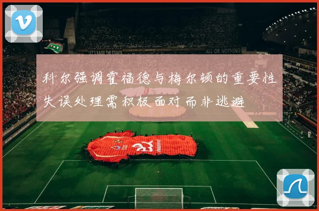 科尔强调霍福德与梅尔顿的重要性失误处理需积极面对而非逃避