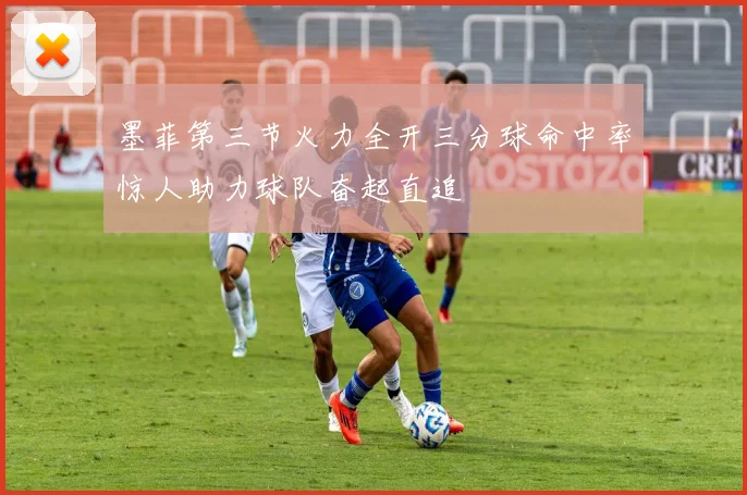 墨菲第三节火力全开三分球命中率惊人助力球队奋起直追