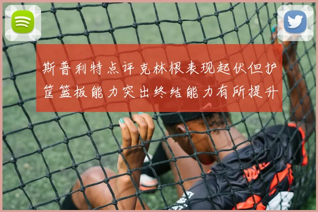 斯普利特点评克林根表现起伏但护筐篮板能力突出终结能力有所提升